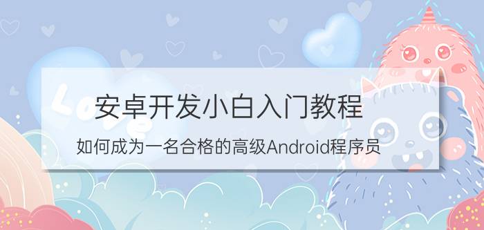 安卓开发小白入门教程 如何成为一名合格的高级Android程序员？